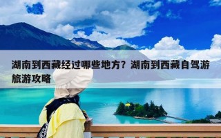 湖南到西藏經過哪些地方？湖南到西藏自駕游旅游攻略