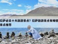 拉薩必去十大旅游景點(diǎn)？拉薩旅游景點(diǎn)有哪些景點(diǎn)推薦