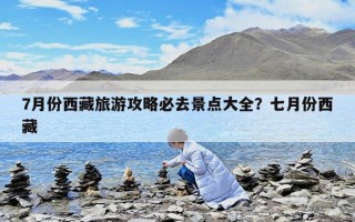 7月份西藏旅游攻略必去景點大全？七月份西藏