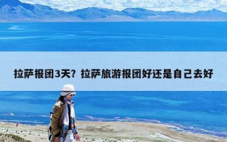 拉薩報團3天？拉薩旅游報團好還是自己去好