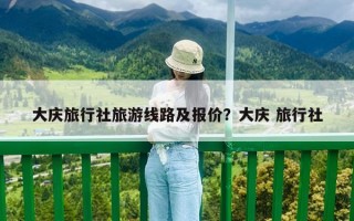 大慶旅行社旅游線路及報(bào)價(jià)？大慶 旅行社