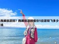 西藏旅游團？西藏旅游團報價5日游雙飛多少錢