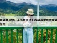 西藏冬天穿什么外套合適？西藏冬季旅游穿衣指南