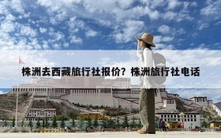 株洲去西藏旅行社報價？株洲旅行社電話