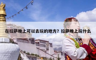 在拉薩晚上可以去玩的地方？拉薩晚上玩什么