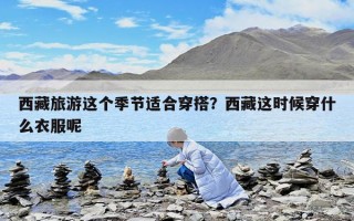 西藏旅游這個季節(jié)適合穿搭？西藏這時候穿什么衣服呢