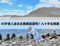 80歲老人適合去西藏旅游嗎？八十歲去西藏