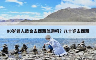 80歲老人適合去西藏旅游嗎？八十歲去西藏