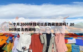 一個(gè)月2000塊錢可以去西藏旅游嗎？2000塊能去西藏嗎