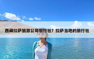 西藏拉薩旅游公司旅行社？拉薩當地的旅行社