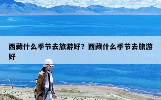 西藏什么季節去旅游好？西藏什么季節去旅游好