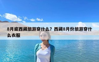 8月底西藏旅游穿什么？西藏8月份旅游穿什么衣服