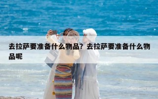 去拉薩要準備什么物品？去拉薩要準備什么物品呢