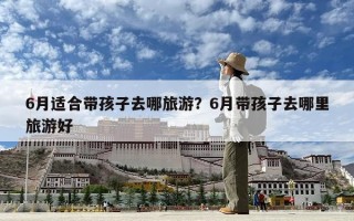 6月適合帶孩子去哪旅游？6月帶孩子去哪里旅游好