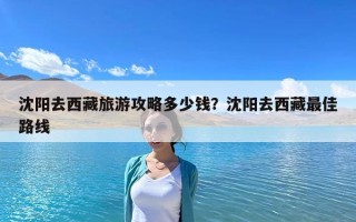 沈陽去西藏旅游攻略多少錢？沈陽去西藏最佳路線