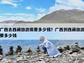 廣西去西藏旅游需要多少錢？廣西到西藏旅游要多少錢