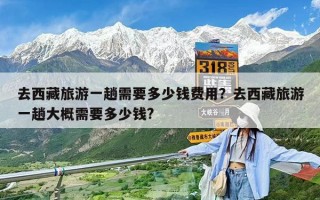 去西藏旅游一趟需要多少錢費(fèi)用？去西藏旅游一趟大概需要多少錢?