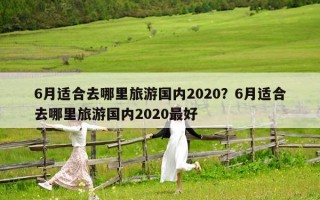 6月適合去哪里旅游國內(nèi)2020？6月適合去哪里旅游國內(nèi)2020最好