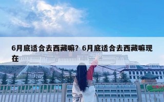 6月底適合去西藏嘛？6月底適合去西藏嘛現在