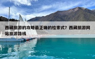 西藏旅游的攻略最正確的檢索式？西藏旅游網(wǎng)站旅游路線