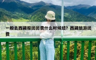 一般去西藏報團團費什么時候結？西藏旅游團費