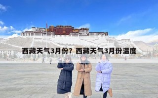 西藏天氣3月份？西藏天氣3月份溫度