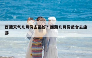 西藏天氣幾月份去最好？西藏幾月份適合去旅游