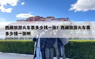 西藏旅游火車票多少錢一張？西藏旅游火車票多少錢一張啊