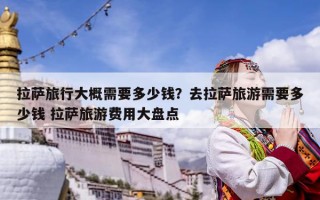 拉薩旅行大概需要多少錢？去拉薩旅游需要多少錢 拉薩旅游費用大盤點