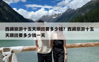 西藏旅游十五天跟團要多少錢？西藏旅游十五天跟團要多少錢一天