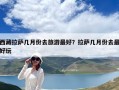 西藏拉薩幾月份去旅游最好？拉薩幾月份去最好玩