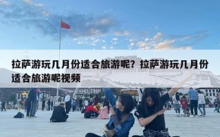 拉薩游玩幾月份適合旅游呢？拉薩游玩幾月份適合旅游呢視頻