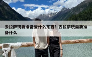 去拉薩玩要準備些什么東西？去拉薩玩需要準備什么