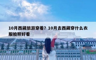 10月西藏旅游穿著？10月去西藏穿什么衣服拍照好看