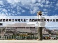 去西藏跟團攻略大全？去西藏跟團攻略大全視頻