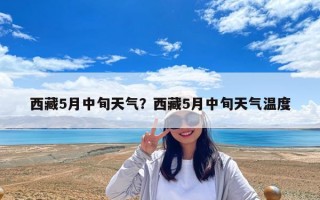 西藏5月中旬天氣？西藏5月中旬天氣溫度