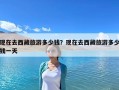 現(xiàn)在去西藏旅游多少錢(qián)？現(xiàn)在去西藏旅游多少錢(qián)一天