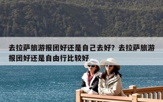 去拉薩旅游報(bào)團(tuán)好還是自己去好？去拉薩旅游報(bào)團(tuán)好還是自由行比較好