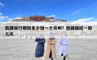 西藏旅行跟團(tuán)多少錢一個(gè)月啊？西藏跟團(tuán)一般幾天