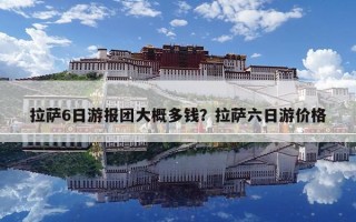 拉薩6日游報團大概多錢？拉薩六日游價格