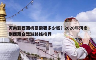 河南到西藏機票需要多少錢？2020年河南到西藏自駕游路線推薦