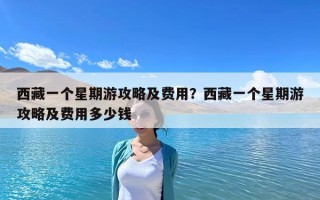 西藏一個星期游攻略及費用？西藏一個星期游攻略及費用多少錢