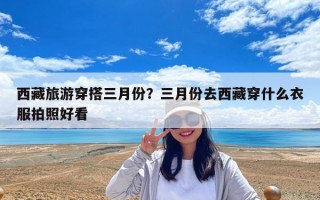 西藏旅游穿搭三月份？三月份去西藏穿什么衣服拍照好看