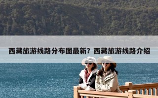 西藏旅游線路分布圖最新？西藏旅游線路介紹