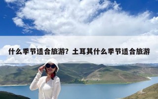 什么季節適合旅游？土耳其什么季節適合旅游