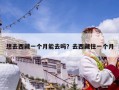 想去西藏一個(gè)月能去嗎？去西藏住一個(gè)月