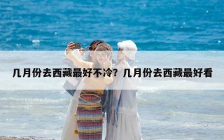 幾月份去西藏最好不冷？幾月份去西藏最好看