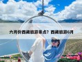 六月份西藏旅游景點(diǎn)？西藏旅游6月