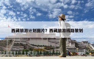 西藏旅游計劃圖片？西藏旅游線路策劃