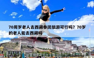 70周歲老人去西藏參團旅游可行嗎？70歲的老人能去西藏嗎